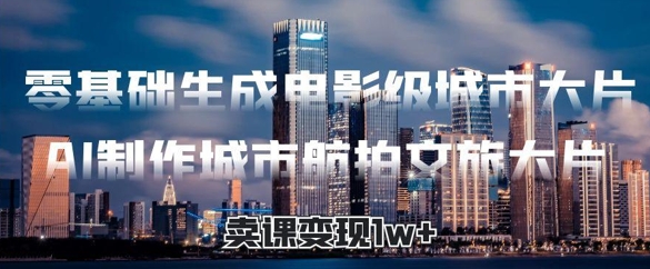 零基础生成电影级城市大片，AI制作城市航拍文旅大片，卖课变现1w+