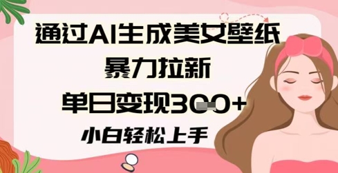 通过AI生成美女壁纸暴力拉新，单日变现3张 ，小白轻松上手
