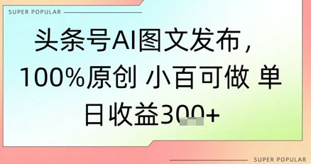 头条号AI图文发布，100%原创 小百可做，单日收益3张 
