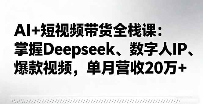图片[1]-（16180期）AI+短视频带货全栈课：掌握Deepseek、数字人IP、爆款视频，单月营收20万+-网创资源大全
