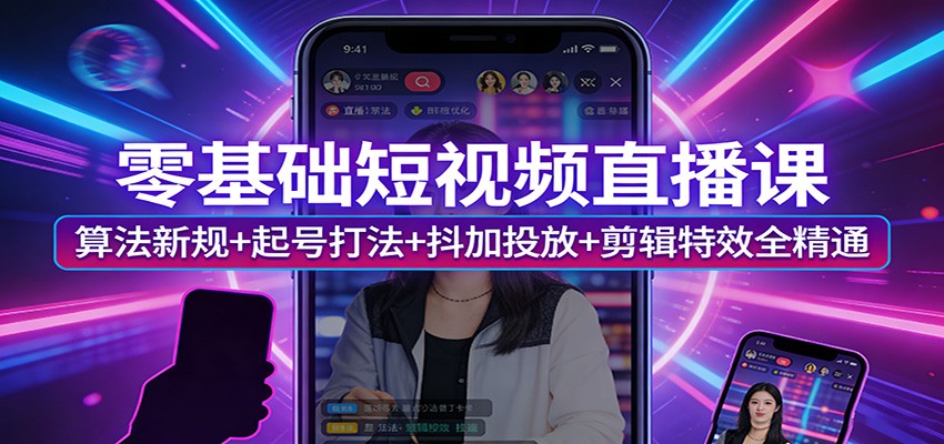 零基础短视频直播课：算法新规+起号打法+抖加投放+剪辑特效全精通-网创资源大全