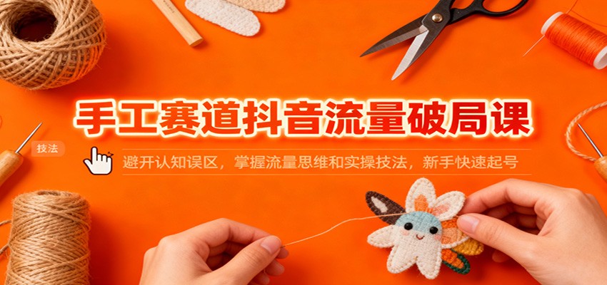 手工赛道抖音流量破局课：避开认知误区，掌握流量思维和实操技法，新手快速起号-网创资源大全