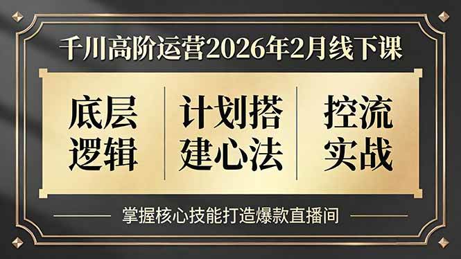 （17318期）千川高阶运营2026年2月线下课，底层逻辑、计划搭建心法、控流实战，掌握核心技能打造爆款直播间-网创资源大全