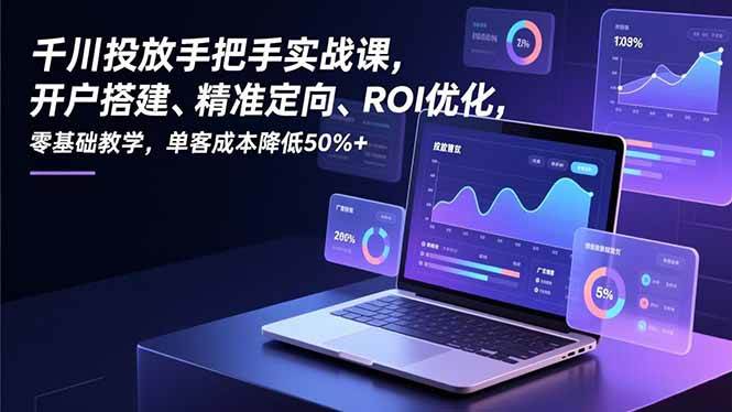 （16944期）千川投放手把手实战课，开户搭建、精准定向、ROI优化，零基础教学，单客成本降低50%+-网创资源大全