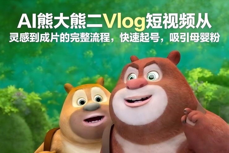 AI熊大熊二Vlog短视频从灵感到成片的完整流程，快速起号，吸引母婴粉-网创资源大全