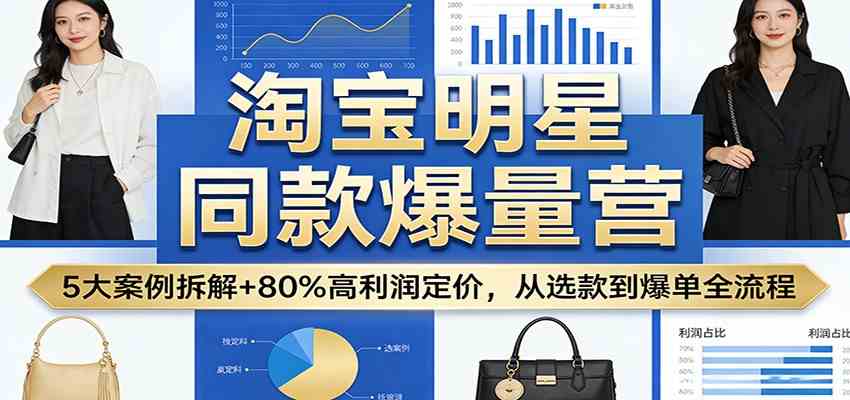 淘宝明星同款爆量营:5大案例拆解+80%高利润定价,从选款到爆单全流程-网创资源大全