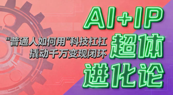 AI+IP超体进化论：普通人如何用“科技杠杆”撬动千万变现闭环？-网创资源大全