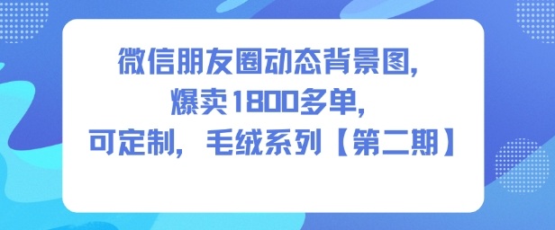 微信朋友圈动态背景图，爆卖1800多单，可定制，毛绒系列【第二期】-网创资源大全