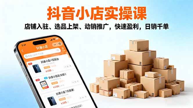 (16386期)2025抖音小店实操课,店铺入驻、选品上架、动销推广,快速盈利,日销千单-网创资源大全