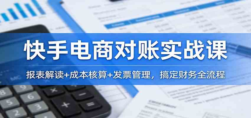 快手电商对账实战课:报表解读+成本核算+发票管理,搞定财务全流程-网创资源大全