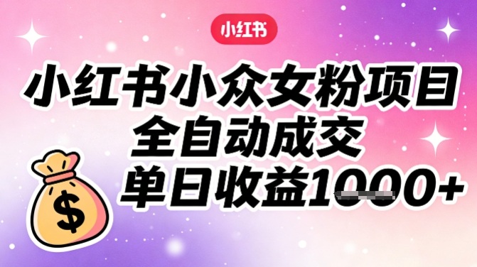 小红书小众女粉项目，全自动成交，单日收益多张-网创资源大全