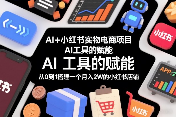 AI+小红书实物电商项目，AI工具的赋能，从0到1搭建一个月入2W的小红书店铺-网创资源大全