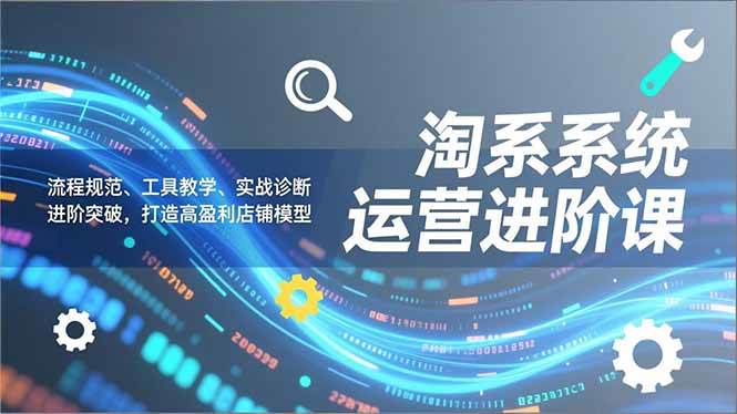（16927期）淘系系统运营进阶课2.0，流程规范、工具教学、实战诊断，进阶突破，打造高盈利店铺模型-网创资源大全