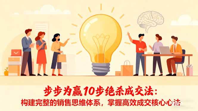 (16465期)步步为赢10步绝杀成交法:构建完整的销售思维体系,掌握高效成交核心心法-网创资源大全