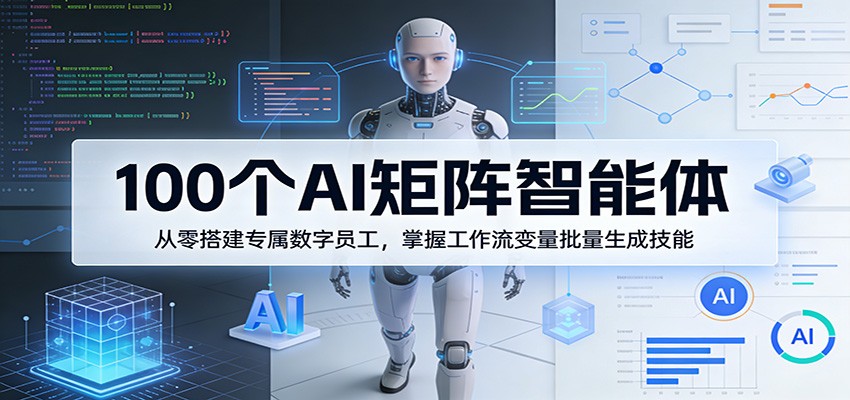 100个AI矩阵智能体,从零搭建专属数字员工,掌握工作流变量批量生成技能-网创资源大全