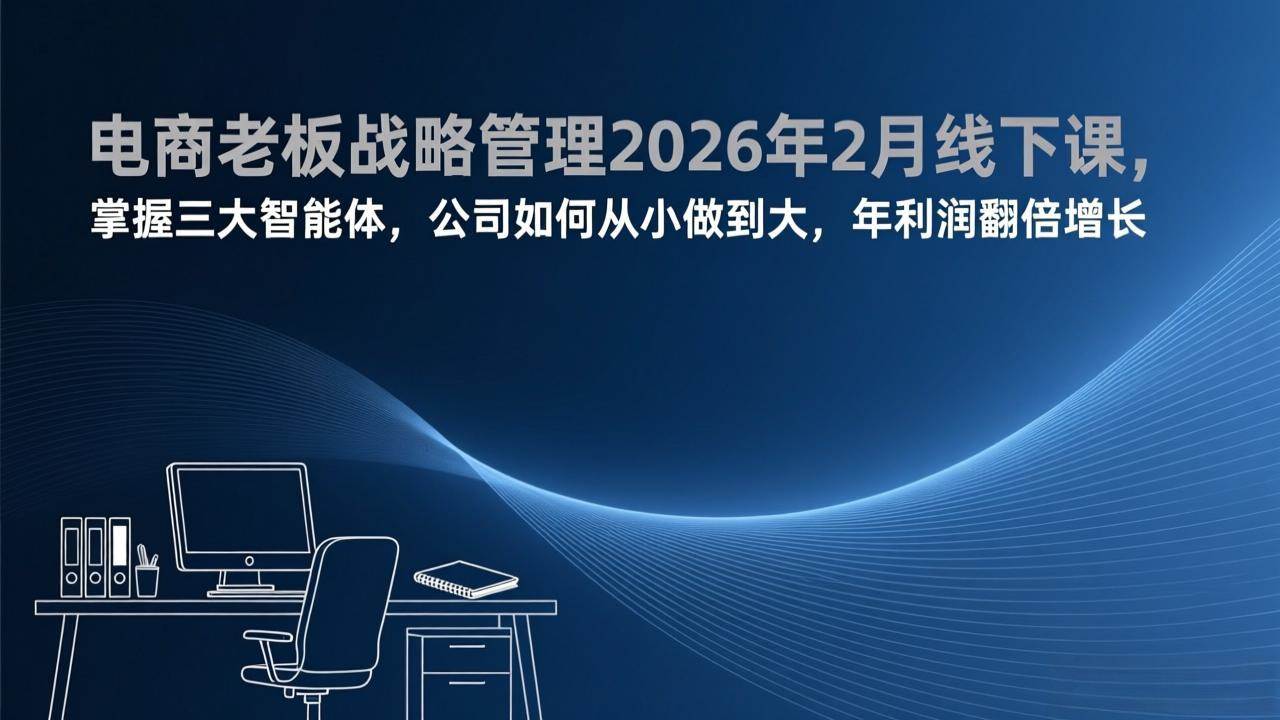 （17417期）电商老板战略管理2026年2月线下课，掌握三大智能体，公司如何从小做到大，年利润翻倍增长-网创资源大全