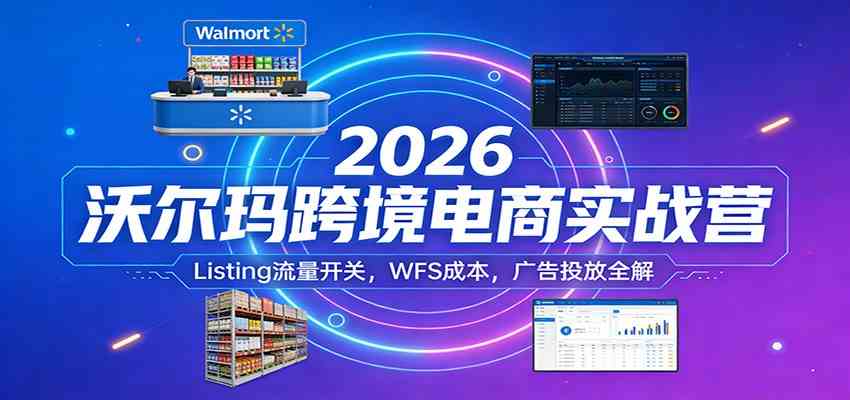 2026沃尔玛跨境电商实战营：Listing流量开关，WFS成本，广告投放全解-网创资源大全