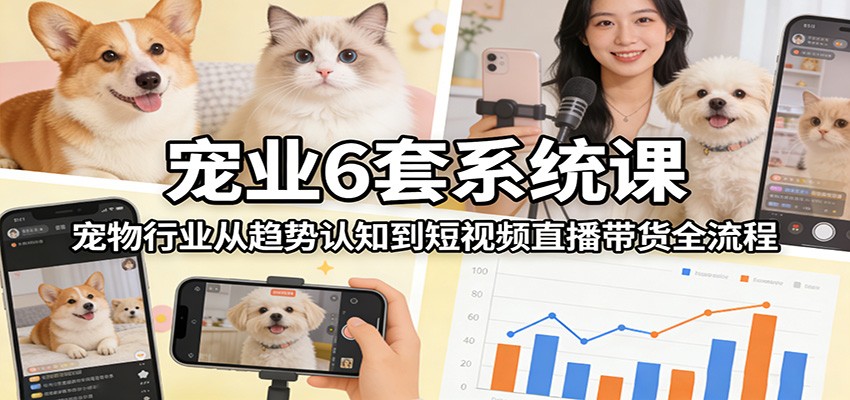 宠业6套系统课：宠物行业从趋势认知到短视频直播带货全流程-网创资源大全