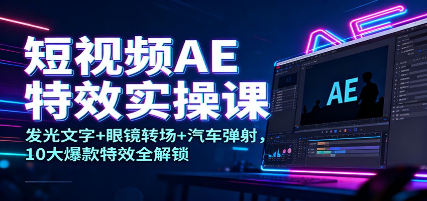 短视频AE特效实操课:发光文字+眼镜转场+汽车弹射,10大爆款特效全解锁-网创资源大全