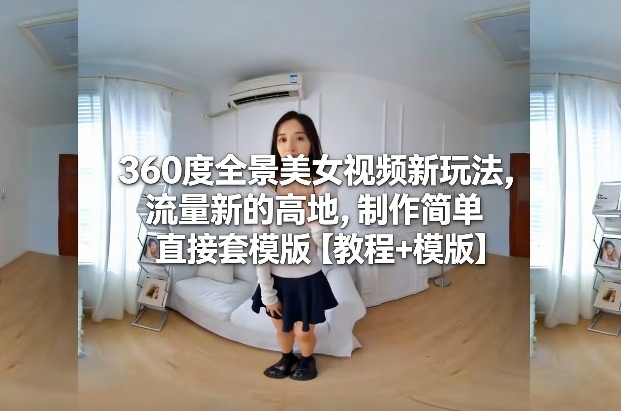 360度全景美女视频新玩法，流量新的高地，制作简单直接套模版【教程+模版】-网创资源大全