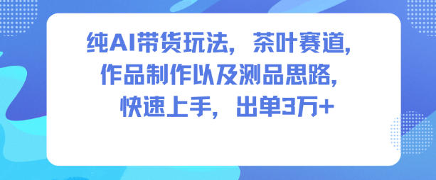 纯AI带货玩法,茶叶赛道,制作以及思路,快速上手,出单3W+-网创资源大全