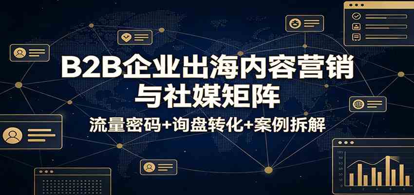 B2B企业出海内容营销与社媒矩阵：流量密码+询盘转化+案例拆解-网创资源大全