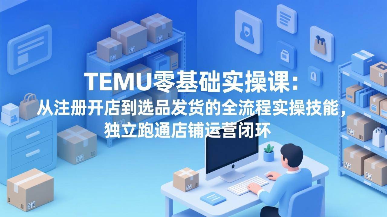 （17568期）TEMU零基础实操课：从注册开店到选品发货的全流程实操技能，独立跑通店铺运营闭环-网创资源大全