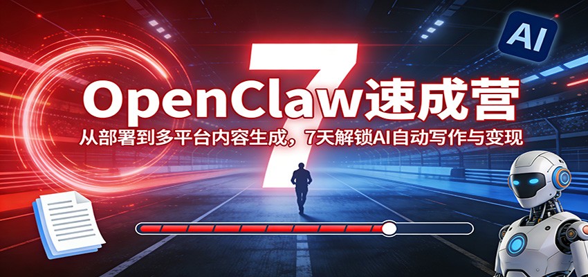 OpenClaw速成营：从部署到多平台内容生成，7天解锁AI自动写作与变现-网创资源大全