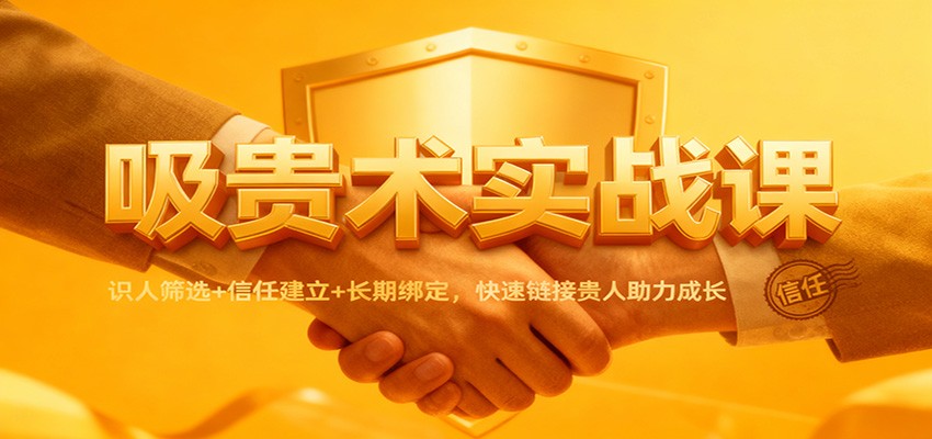 吸贵术实战课：识人筛选+信任建立+长期绑定，快速链接贵人助力成长-网创资源大全