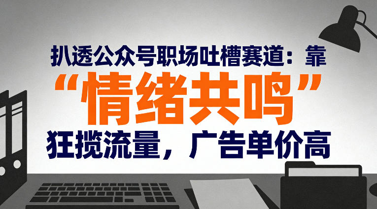 扒透公众号职场吐槽赛道：靠“情绪共鸣”狂揽流量，广告单价高-网创资源大全