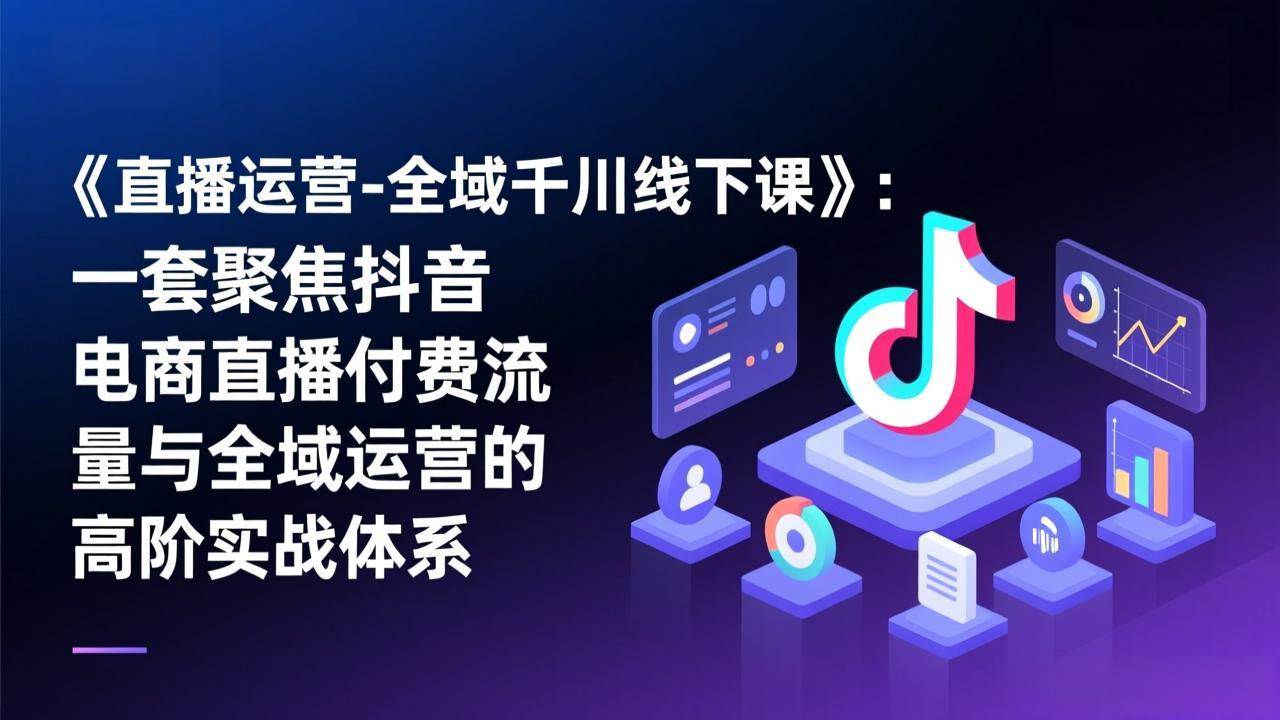 （17344期）《直播运营-全域千川线下课》：一套聚焦抖音电商直播付费流量与全域运营的高阶实战体系-网创资源大全