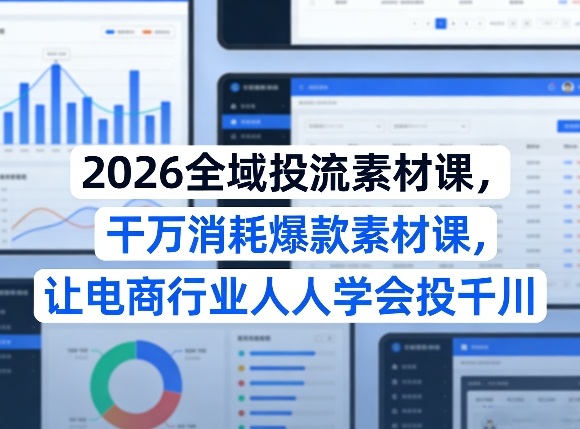 2026全域投流素材课，干万消耗爆款素材课，让电商行业人人学会投千川-网创资源大全