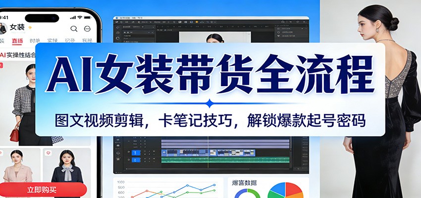 AI女装带货全流程:图文视频剪辑,卡笔记技巧,解锁爆款起号密码-网创资源大全