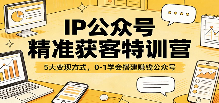 IP公众号精准获客特训营：5大变现方式，0-1学会搭建赚钱公众号-网创资源大全