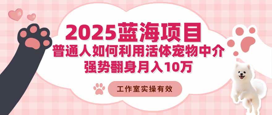 （16489期）2025蓝海项目：普通人如何利用活体宠物中介，强势翻身月入10万-网创资源大全