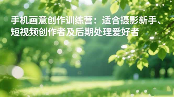 (16510期)手机摄影之画意创作训练营:适合摄影新手、短视频创作者及后期处理爱好者-网创资源大全