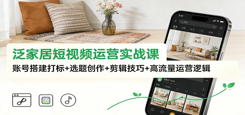 泛家居短视频运营实战课：账号搭建打标+选题创作+剪辑技巧+高流量运营逻辑-网创资源大全