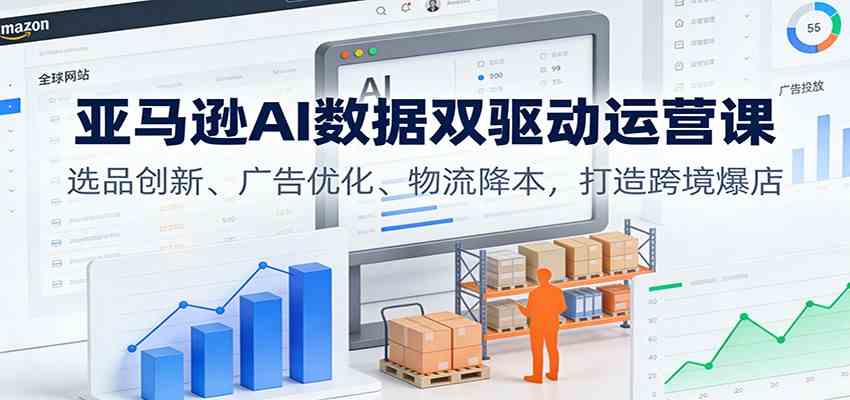 亚马逊AI数据双驱动运营课:选品创新、广告优化、物流降本,打造跨境爆店-网创资源大全