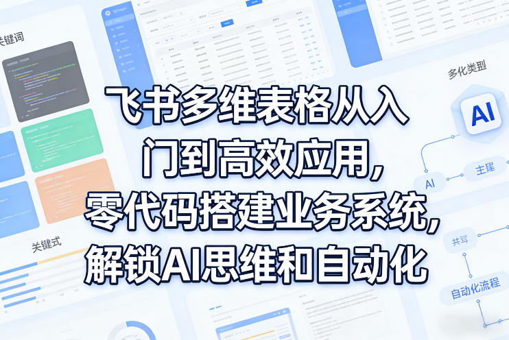 飞书多维表格从入门到高效应用，零代码搭建业务系统，解锁AI思维和自动化-网创资源大全