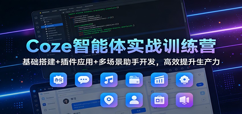 Coze智能体实战训练营：基础搭建+插件应用+多场景助手开发，高效提升生产力-网创资源大全