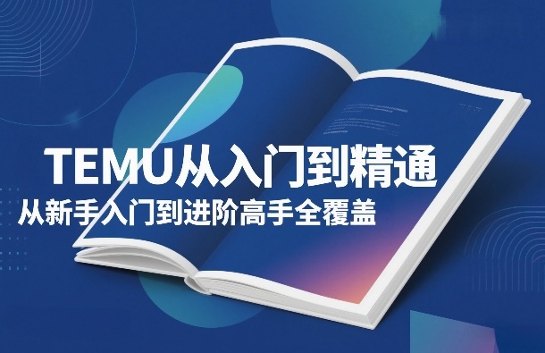 TEMU从入门到精通，从新手入门到进阶高手全覆盖-网创资源大全