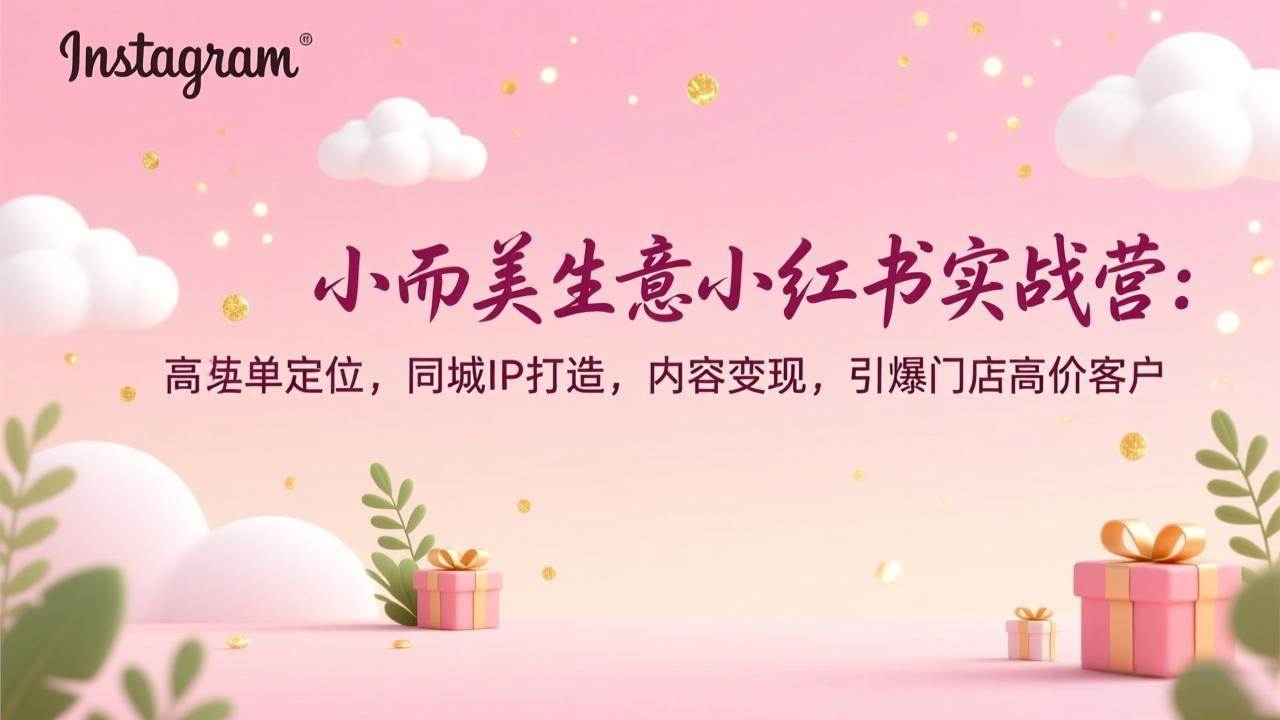 （17113期）小而美生意小红书实战营：高客单定位，同城IP打造，内容变现，引爆门店高价客户-网创资源大全