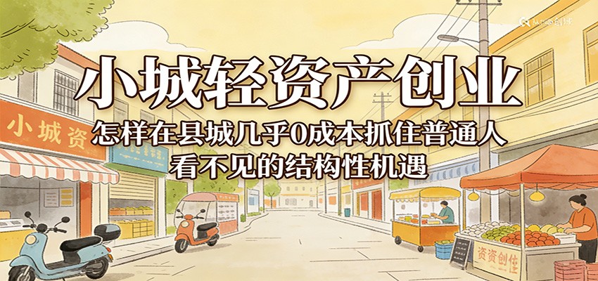小城轻资产创业，几乎0成本抓住普通人看不见的县城结构性机遇-网创资源大全
