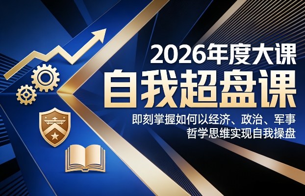 2026年度大课《自我超盘课》，即刻掌握如何以经济、政治、军事、哲学思维实现自我操盘-网创资源大全