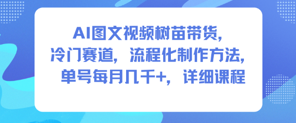 AI图文视频树苗带货，冷门赛道，流程化制作方法，单号每月几K，详细课程-网创资源大全