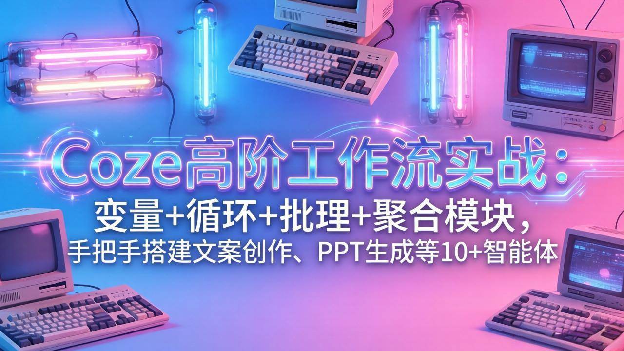（17616期）Coze高阶工作流实战：变量+循环+批处理+聚合模块，手把手搭建文案创作、PPT 生成等 10+ 智能体-网创资源大全
