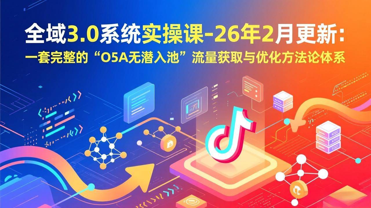 （17364期）全域3.0系统实操课-26年2月更新：一套完整的“O5A无潜入池”流量获取与优化方法论体系-网创资源大全
