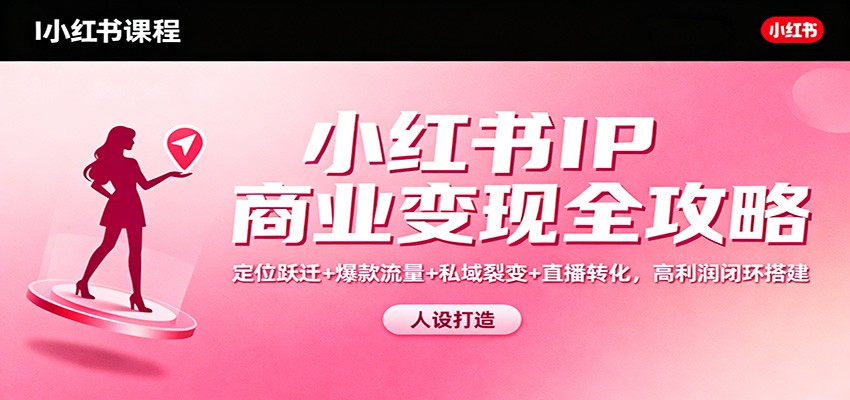 小红书IP商业变现全攻略：定位跃迁+爆款流量+私域裂变+直播转化，高利润闭环搭建-网创资源大全