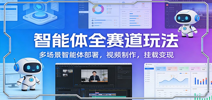 智能体全赛道玩法：多场景智能体部署，视频制作，挂载变现-网创资源大全