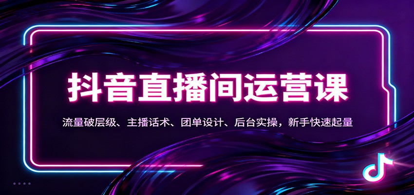 抖音同城直播间运营课：流量破层级、主播话术、团单设计、后台实操，新手快速起量-网创资源大全